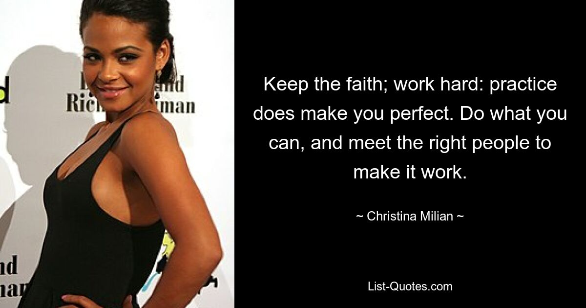 Keep the faith; work hard: practice does make you perfect. Do what you can, and meet the right people to make it work. — © Christina Milian