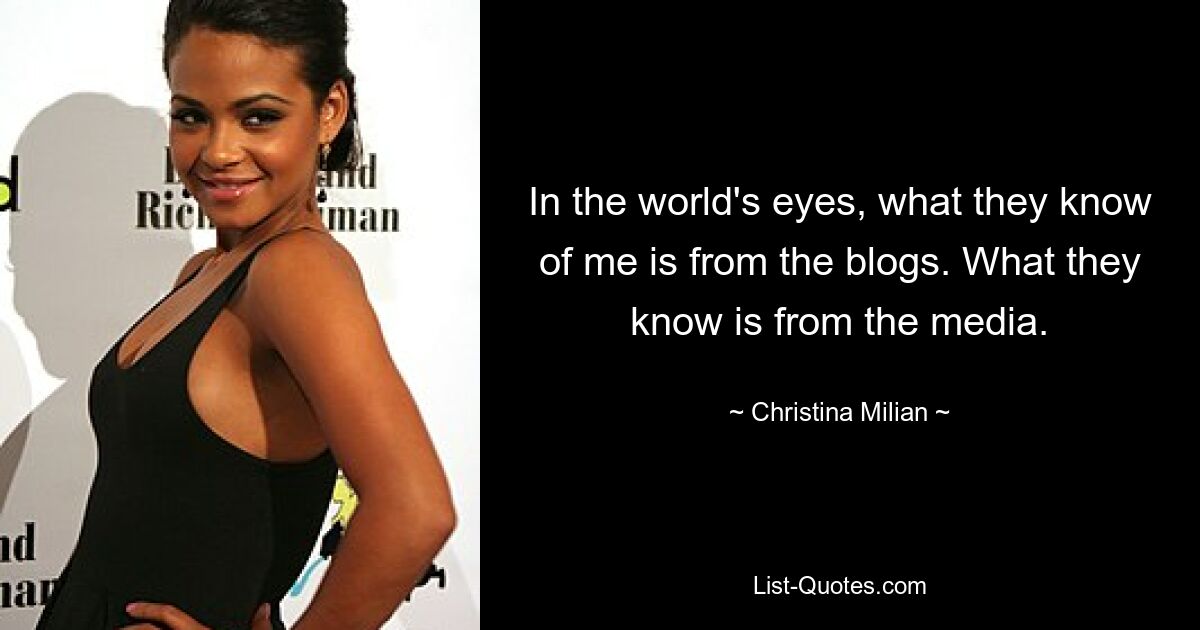 In the world's eyes, what they know of me is from the blogs. What they know is from the media. — © Christina Milian