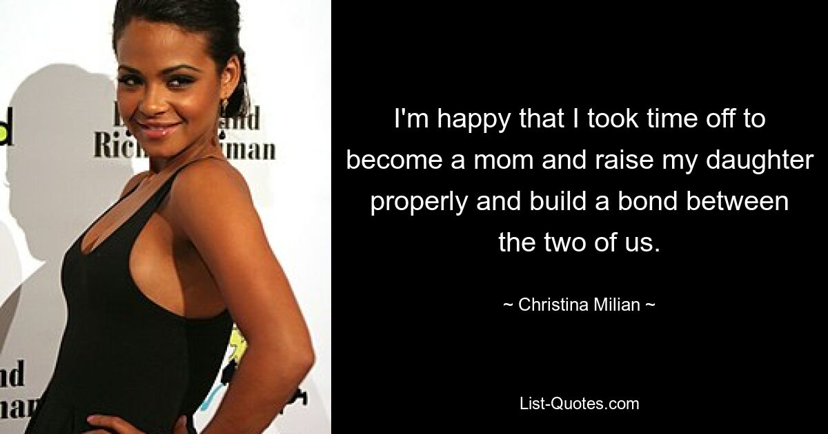 I'm happy that I took time off to become a mom and raise my daughter properly and build a bond between the two of us. — © Christina Milian