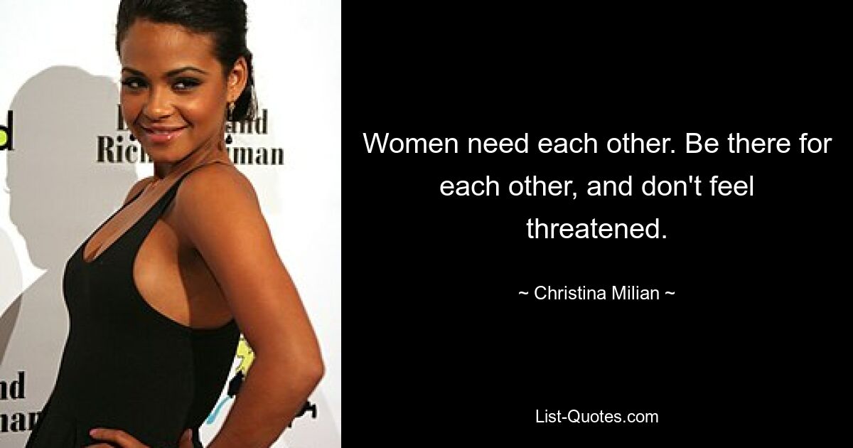 Women need each other. Be there for each other, and don't feel threatened. — © Christina Milian