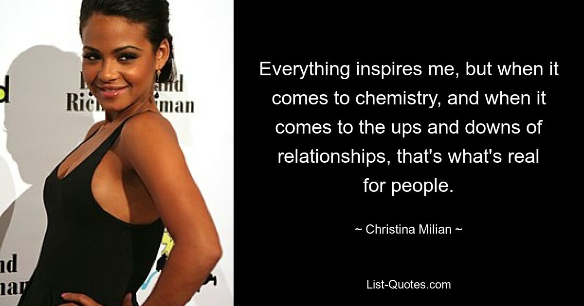 Everything inspires me, but when it comes to chemistry, and when it comes to the ups and downs of relationships, that's what's real for people. — © Christina Milian