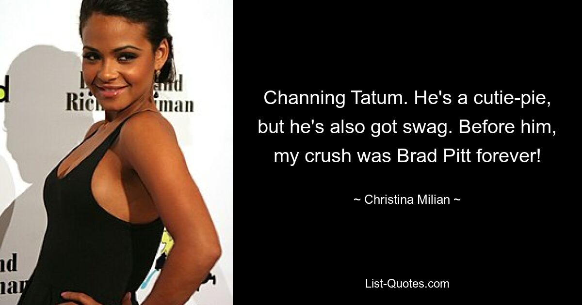 Channing Tatum. He's a cutie-pie, but he's also got swag. Before him, my crush was Brad Pitt forever! — © Christina Milian