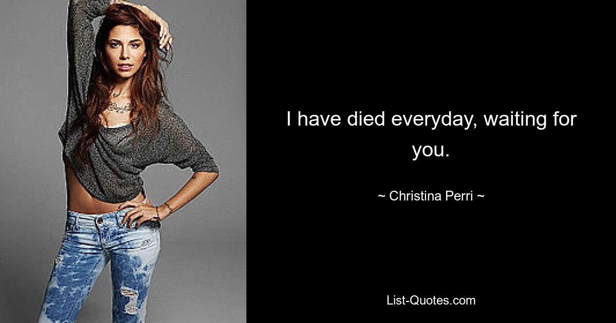 I have died everyday, waiting for you. — © Christina Perri