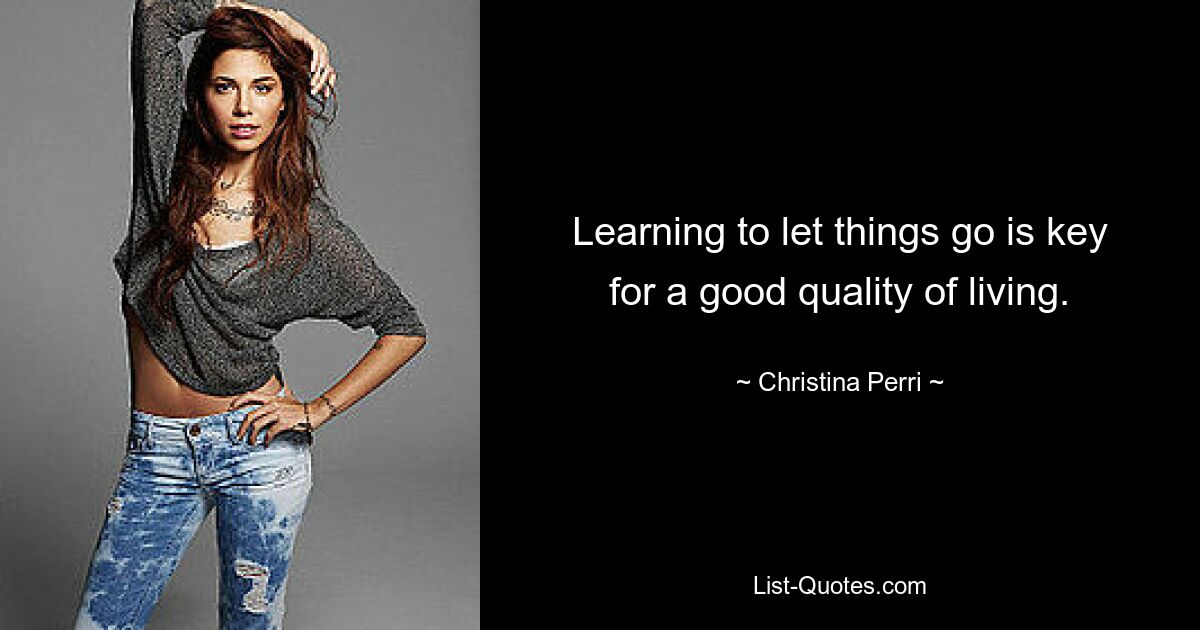 Learning to let things go is key for a good quality of living. — © Christina Perri