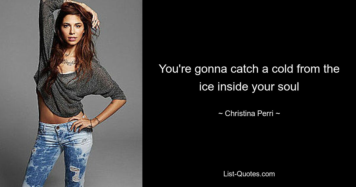 You're gonna catch a cold from the ice inside your soul — © Christina Perri