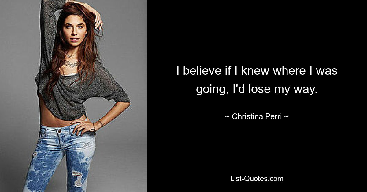 I believe if I knew where I was going, I'd lose my way. — © Christina Perri