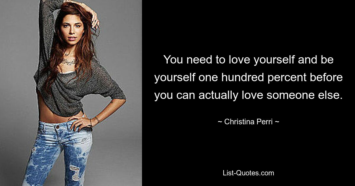 You need to love yourself and be yourself one hundred percent before you can actually love someone else. — © Christina Perri