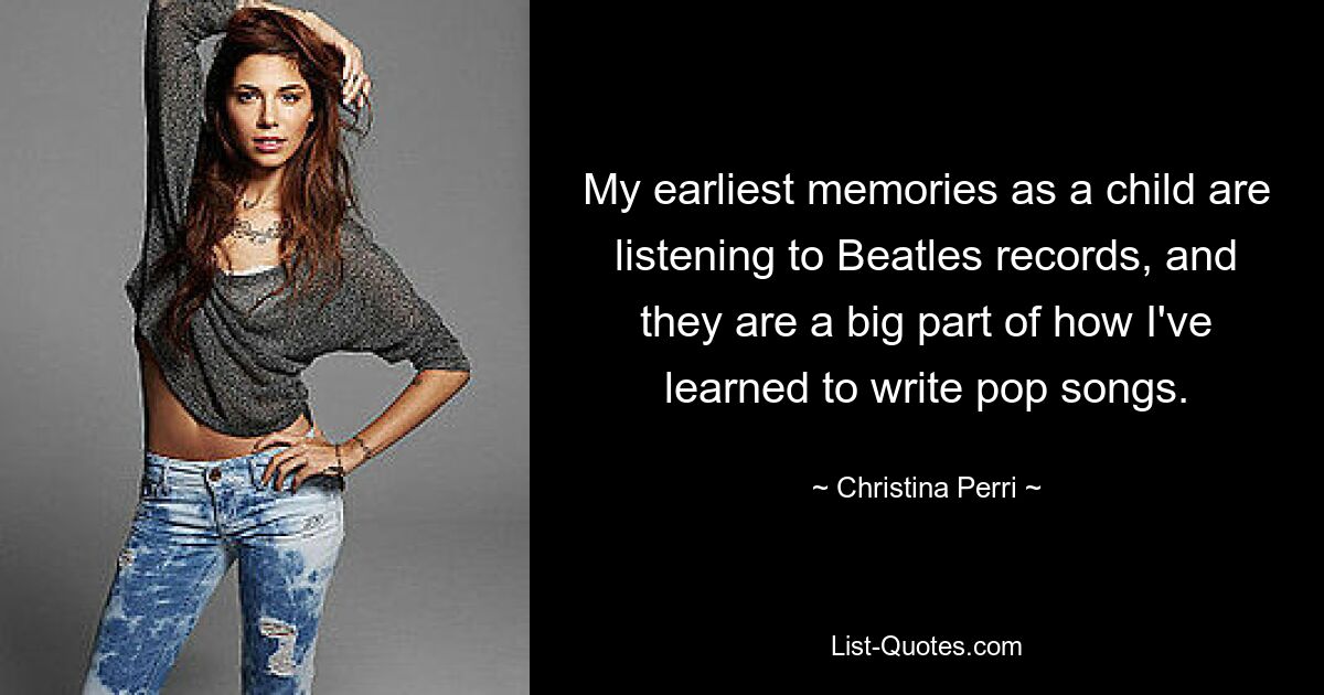 My earliest memories as a child are listening to Beatles records, and they are a big part of how I've learned to write pop songs. — © Christina Perri