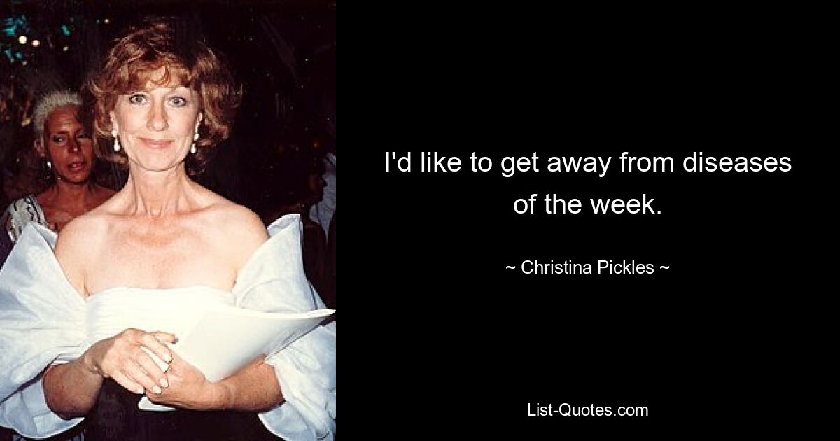 I'd like to get away from diseases of the week. — © Christina Pickles