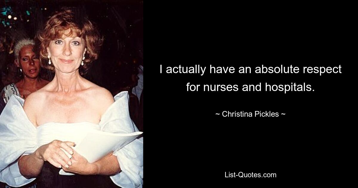 I actually have an absolute respect for nurses and hospitals. — © Christina Pickles