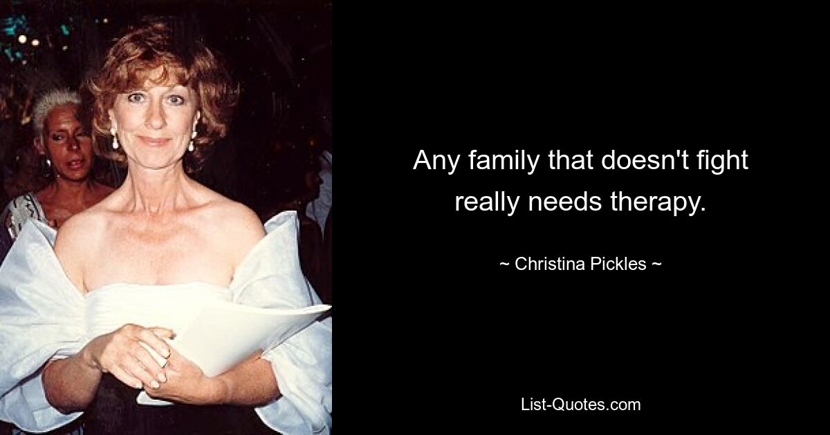 Any family that doesn't fight really needs therapy. — © Christina Pickles