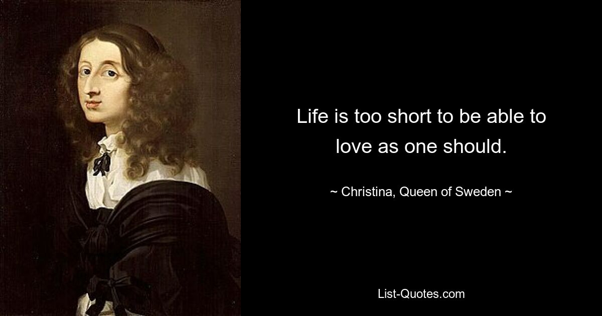 Life is too short to be able to love as one should. — © Christina, Queen of Sweden