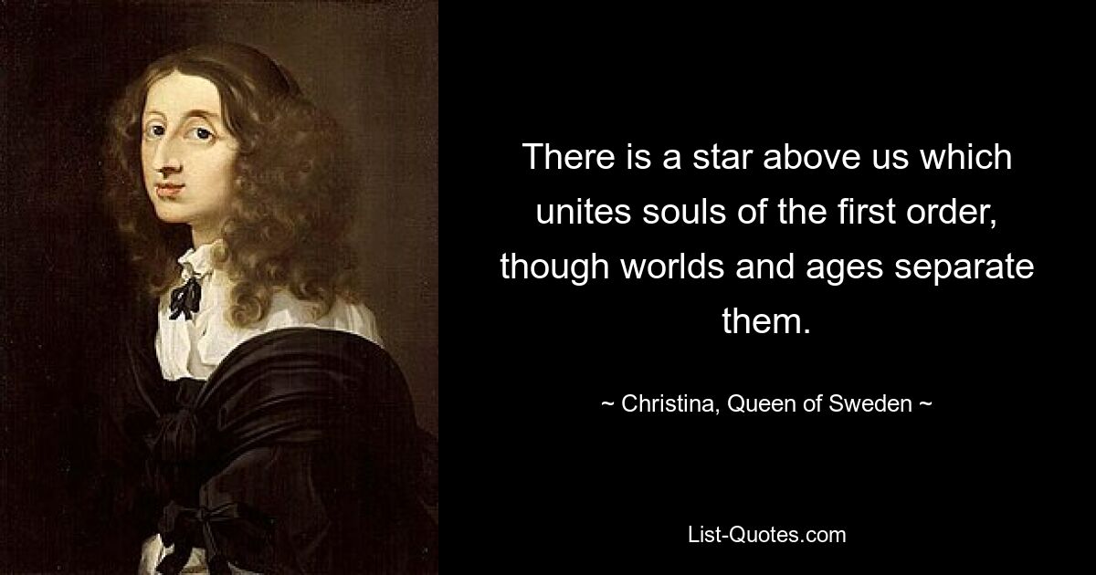 There is a star above us which unites souls of the first order, though worlds and ages separate them. — © Christina, Queen of Sweden