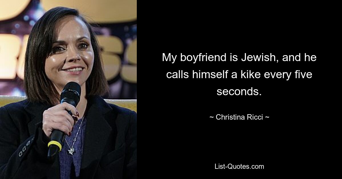 My boyfriend is Jewish, and he calls himself a kike every five seconds. — © Christina Ricci