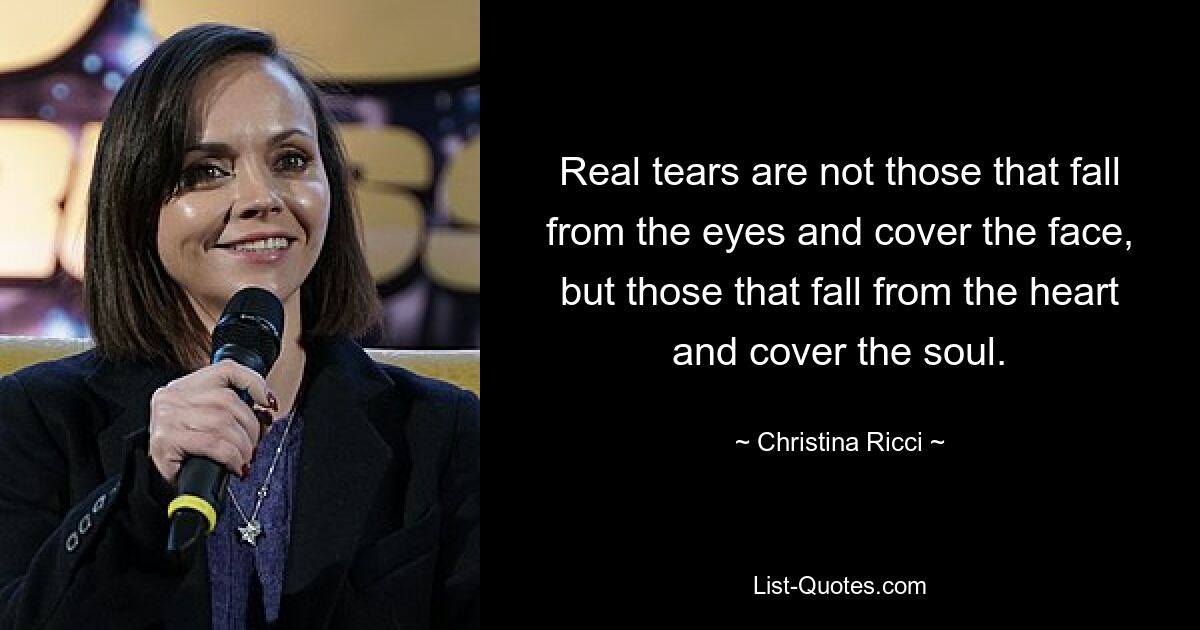 Real tears are not those that fall from the eyes and cover the face, but those that fall from the heart and cover the soul. — © Christina Ricci