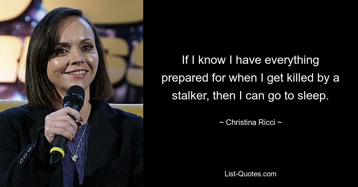 If I know I have everything prepared for when I get killed by a stalker, then I can go to sleep. — © Christina Ricci