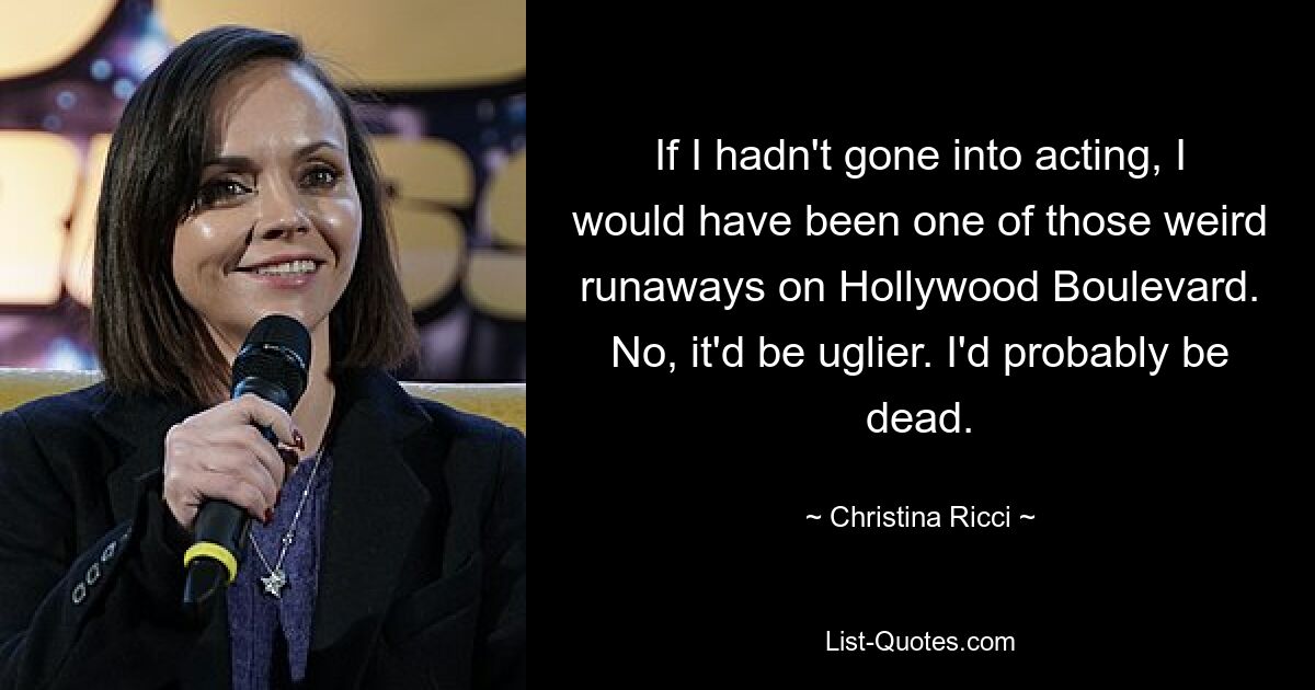 Wenn ich nicht zur Schauspielerei gegangen wäre, wäre ich einer dieser seltsamen Ausreißer auf dem Hollywood Boulevard gewesen. Nein, es wäre hässlicher. Ich wäre wahrscheinlich tot. — © Christina Ricci