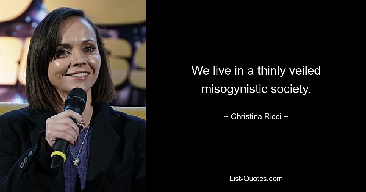 We live in a thinly veiled misogynistic society. — © Christina Ricci