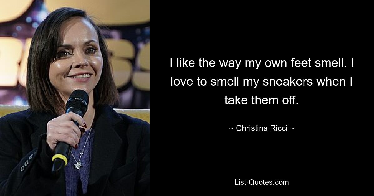 I like the way my own feet smell. I love to smell my sneakers when I take them off. — © Christina Ricci