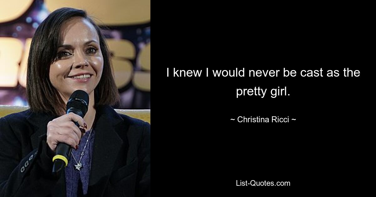 I knew I would never be cast as the pretty girl. — © Christina Ricci