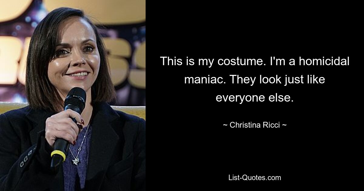 This is my costume. I'm a homicidal maniac. They look just like everyone else. — © Christina Ricci