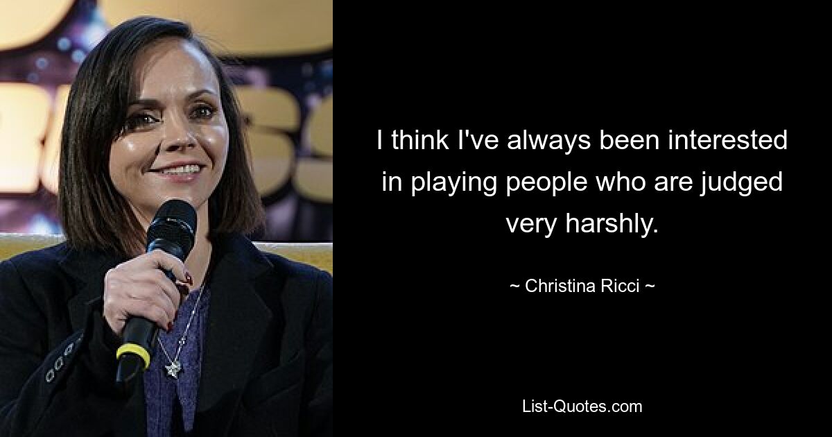 I think I've always been interested in playing people who are judged very harshly. — © Christina Ricci