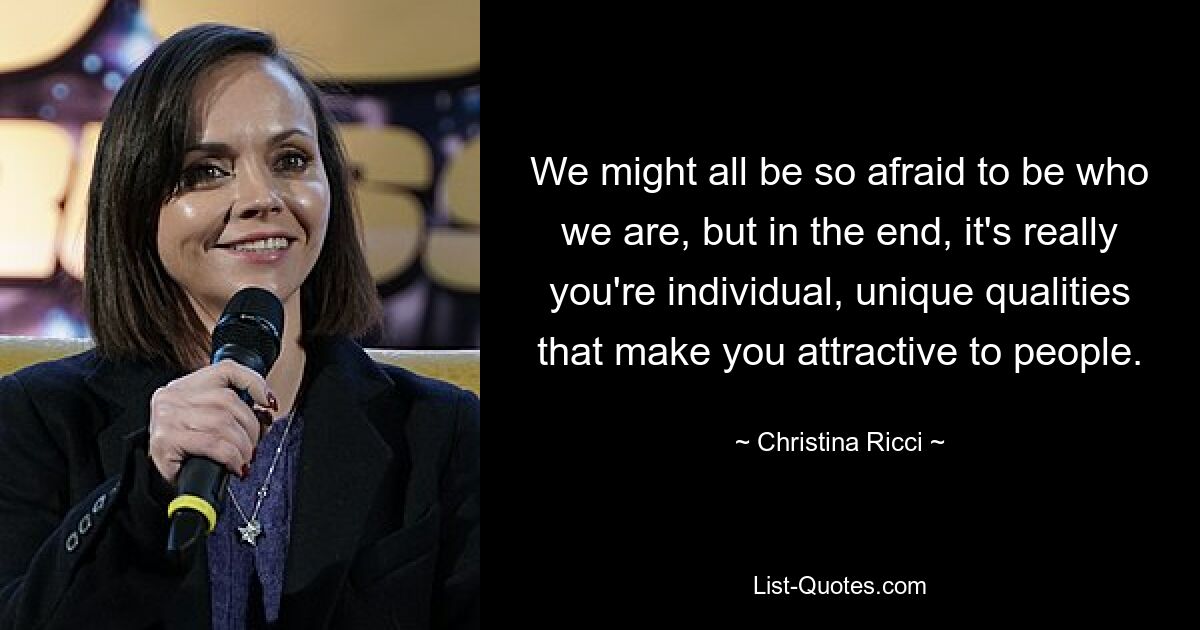 We might all be so afraid to be who we are, but in the end, it's really you're individual, unique qualities that make you attractive to people. — © Christina Ricci