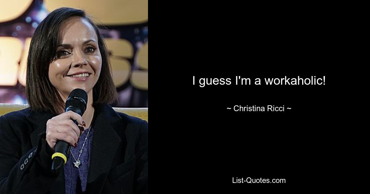 I guess I'm a workaholic! — © Christina Ricci