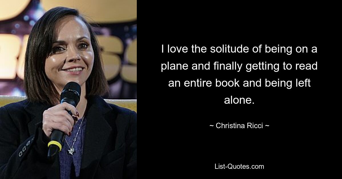 I love the solitude of being on a plane and finally getting to read an entire book and being left alone. — © Christina Ricci