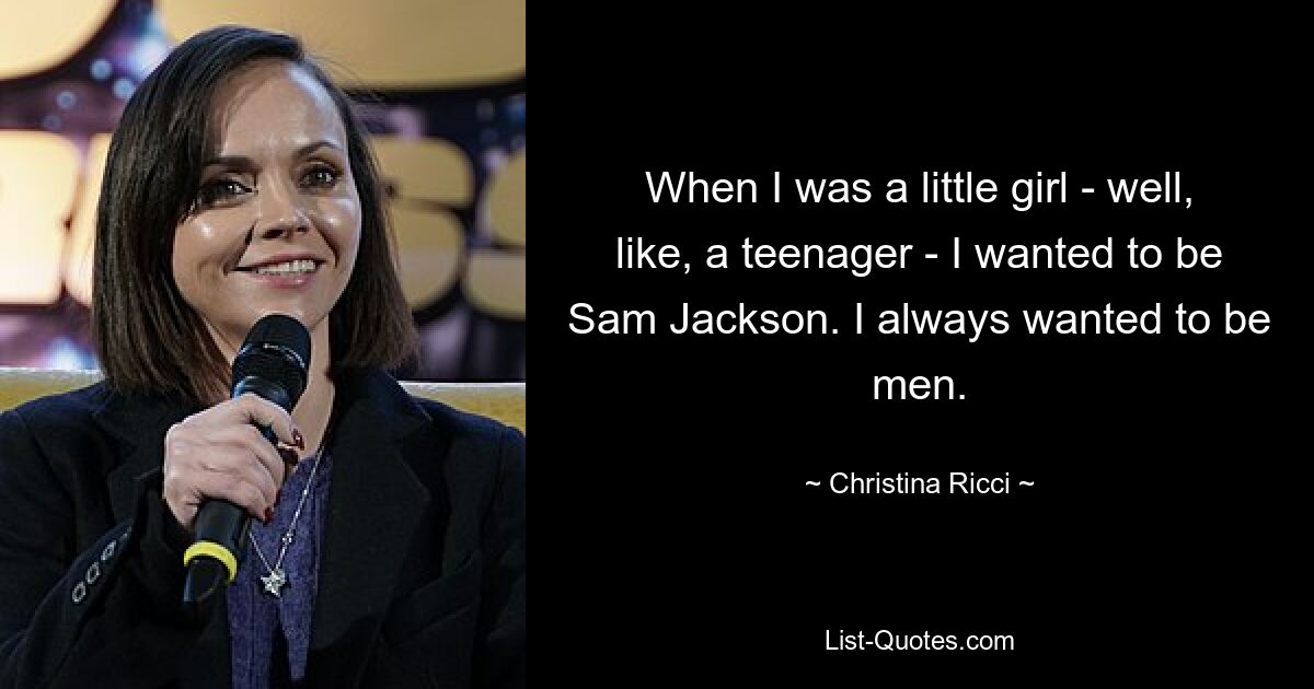 When I was a little girl - well, like, a teenager - I wanted to be Sam Jackson. I always wanted to be men. — © Christina Ricci