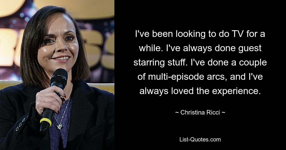 I've been looking to do TV for a while. I've always done guest starring stuff. I've done a couple of multi-episode arcs, and I've always loved the experience. — © Christina Ricci