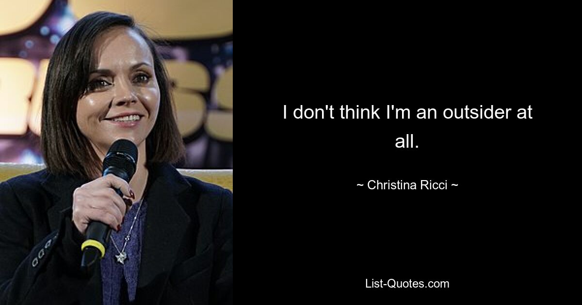 I don't think I'm an outsider at all. — © Christina Ricci