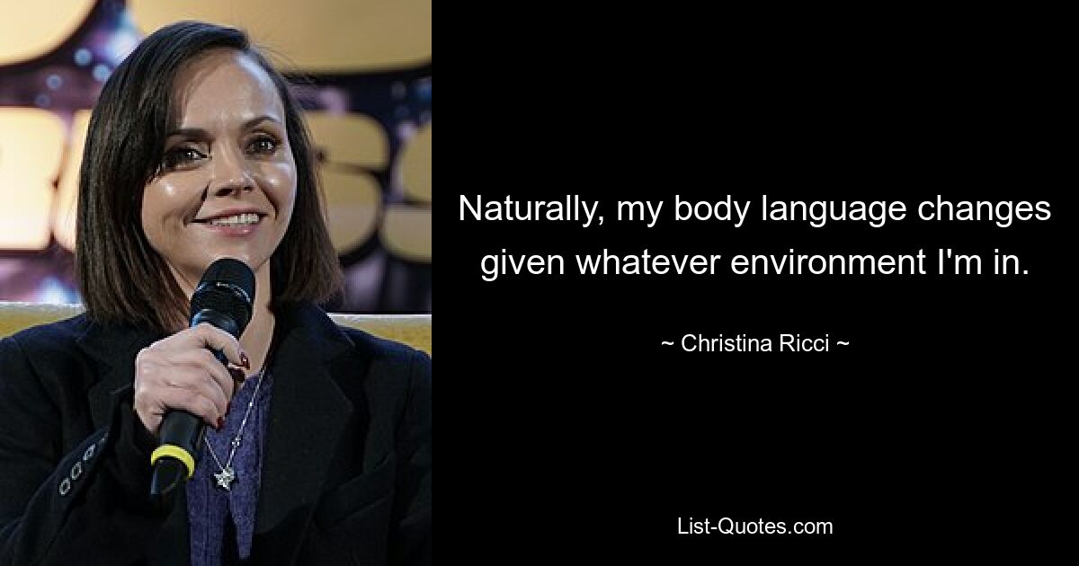 Naturally, my body language changes given whatever environment I'm in. — © Christina Ricci