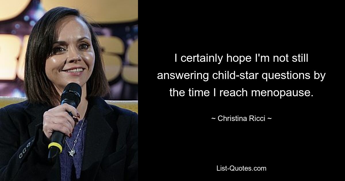 I certainly hope I'm not still answering child-star questions by the time I reach menopause. — © Christina Ricci