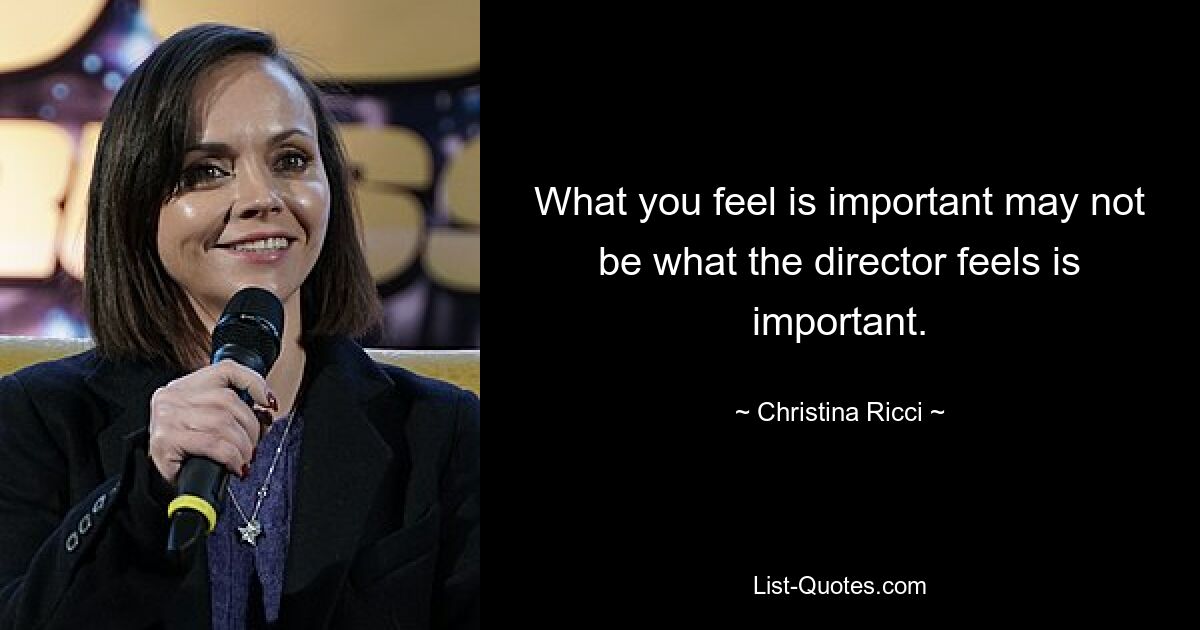 What you feel is important may not be what the director feels is important. — © Christina Ricci