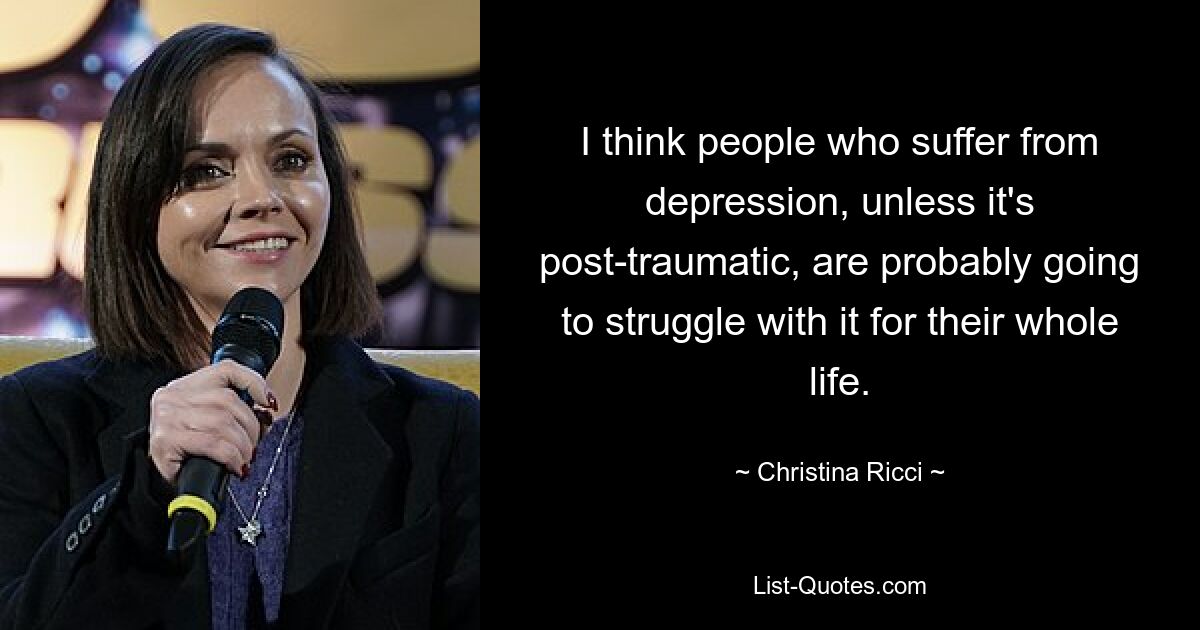 I think people who suffer from depression, unless it's post-traumatic, are probably going to struggle with it for their whole life. — © Christina Ricci