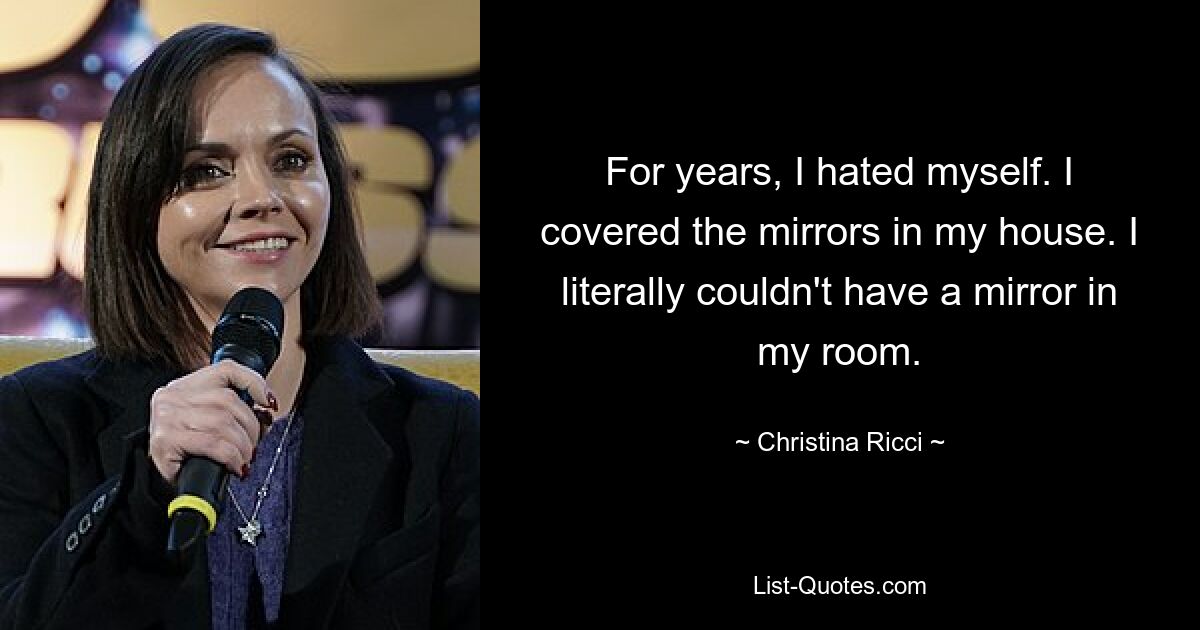 For years, I hated myself. I covered the mirrors in my house. I literally couldn't have a mirror in my room. — © Christina Ricci