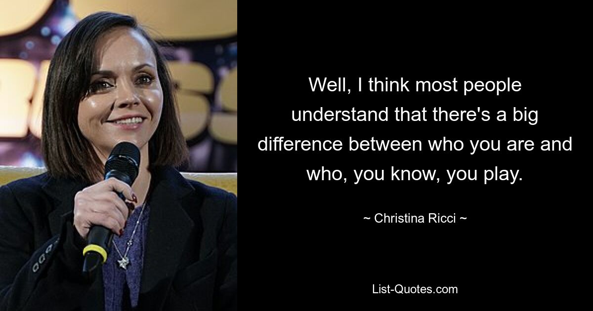 Well, I think most people understand that there's a big difference between who you are and who, you know, you play. — © Christina Ricci