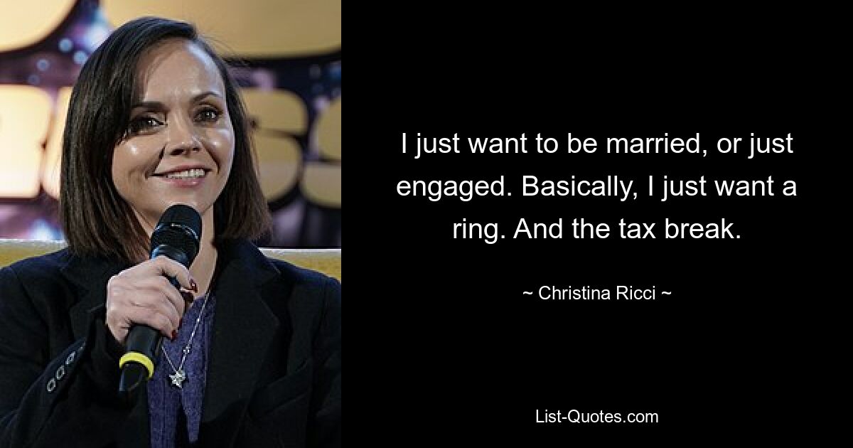 I just want to be married, or just engaged. Basically, I just want a ring. And the tax break. — © Christina Ricci