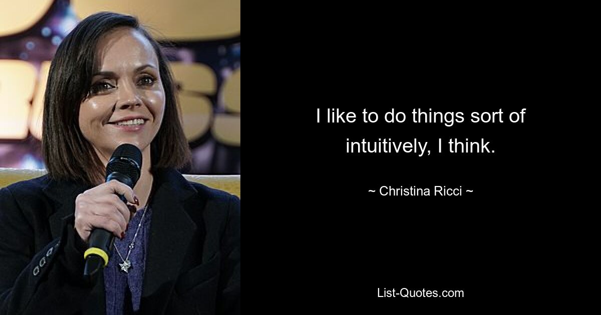 I like to do things sort of intuitively, I think. — © Christina Ricci