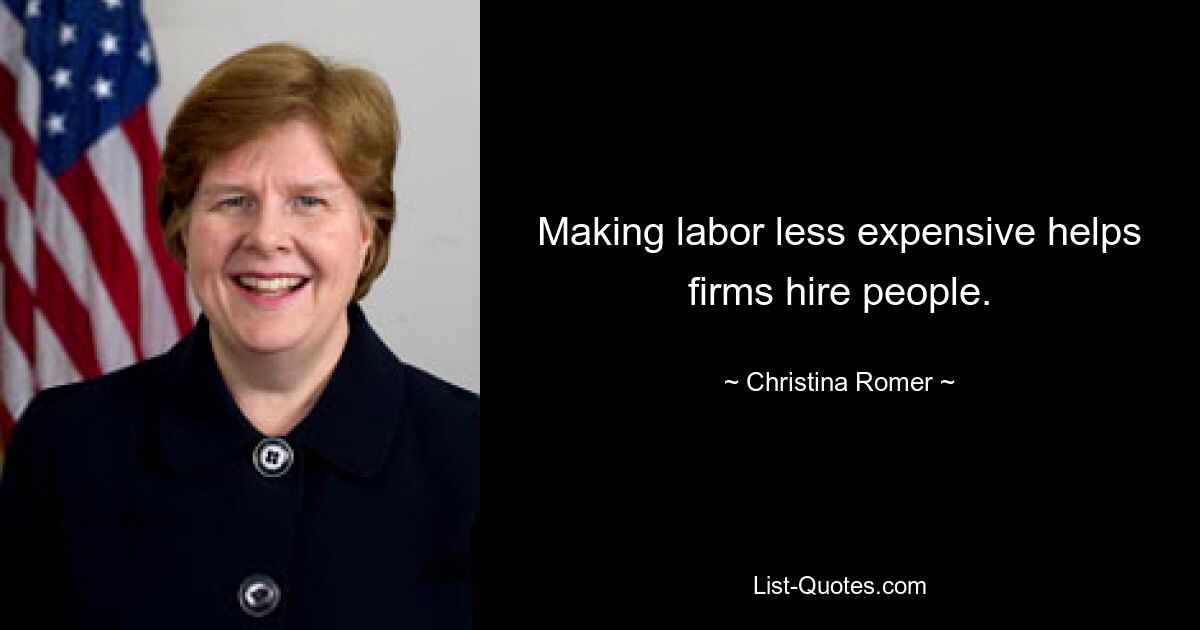 Making labor less expensive helps firms hire people. — © Christina Romer