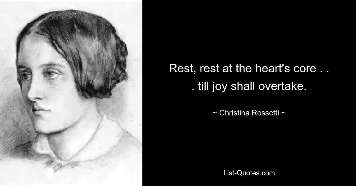 Rest, rest at the heart's core . . . till joy shall overtake. — © Christina Rossetti