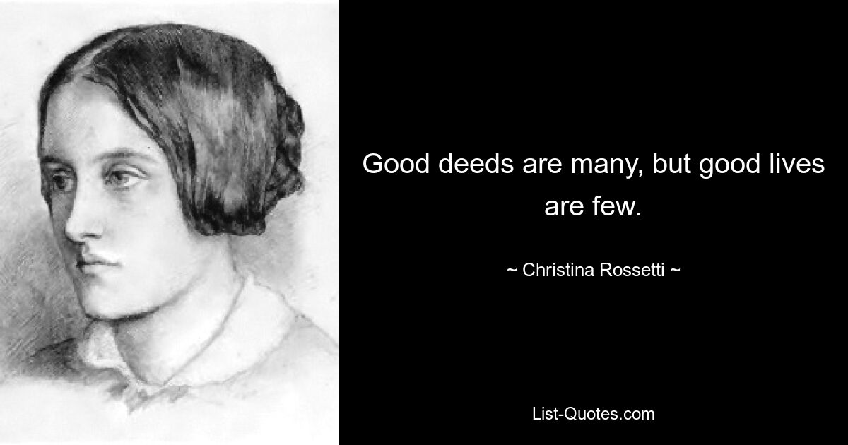 Good deeds are many, but good lives are few. — © Christina Rossetti