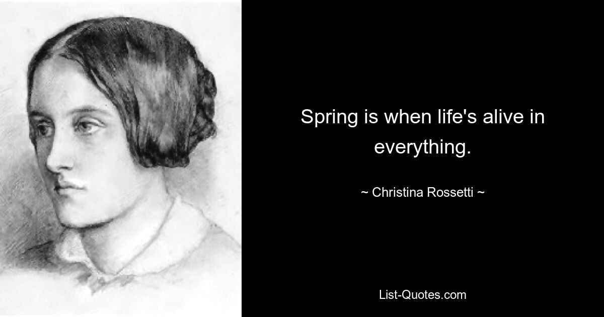 Spring is when life's alive in everything. — © Christina Rossetti