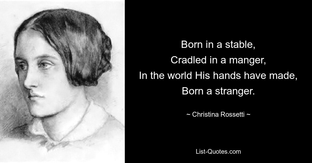 Born in a stable,
Cradled in a manger,
In the world His hands have made,
Born a stranger. — © Christina Rossetti