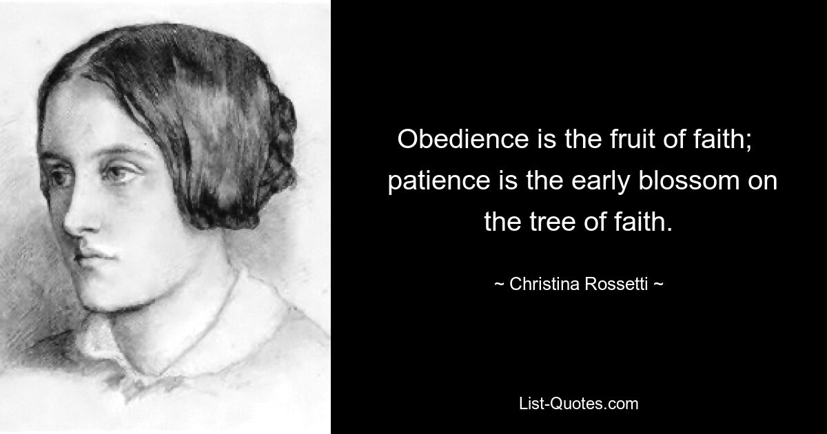 Obedience is the fruit of faith; 
 patience is the early blossom on the tree of faith. — © Christina Rossetti