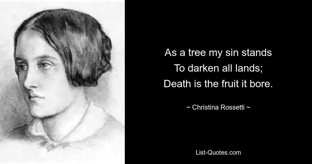 As a tree my sin stands
To darken all lands;
Death is the fruit it bore. — © Christina Rossetti