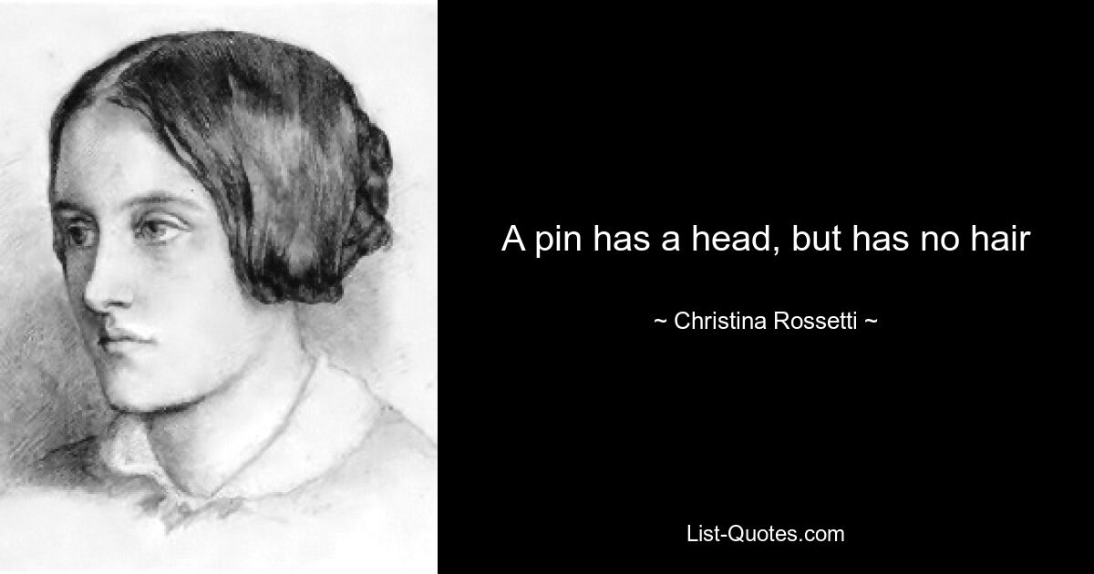 A pin has a head, but has no hair — © Christina Rossetti