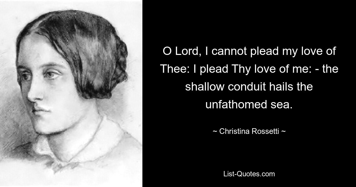 O Lord, I cannot plead my love of Thee: I plead Thy love of me: - the shallow conduit hails the unfathomed sea. — © Christina Rossetti