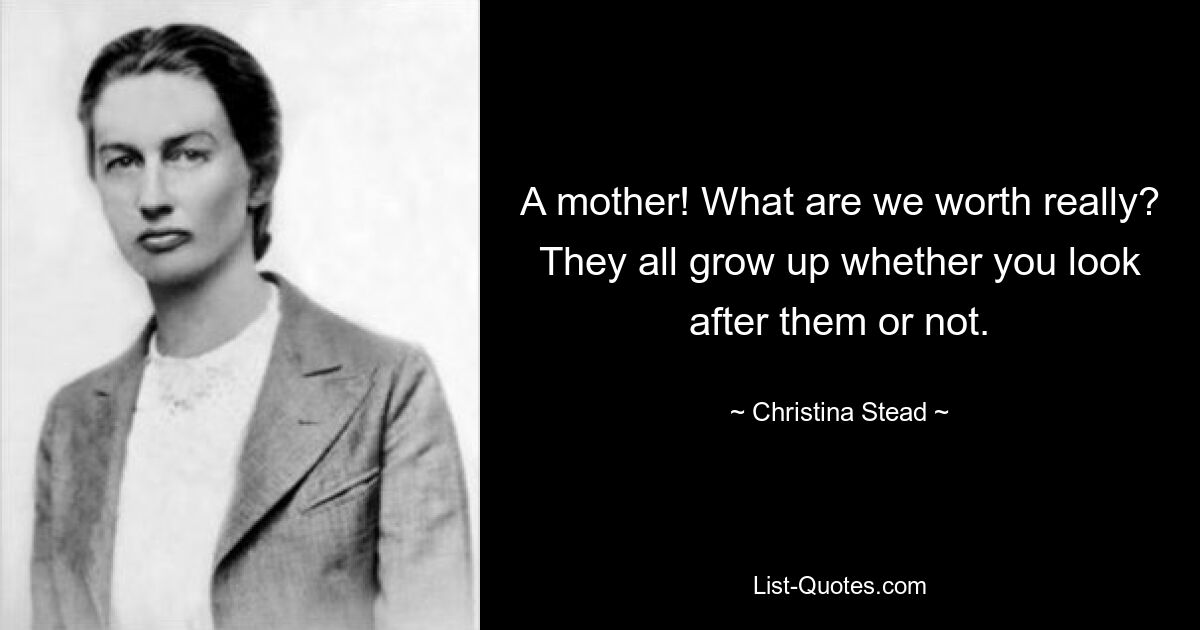 A mother! What are we worth really? They all grow up whether you look after them or not. — © Christina Stead